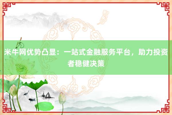 米牛网优势凸显:一站式金融服务平台,助力投资者稳健决策
