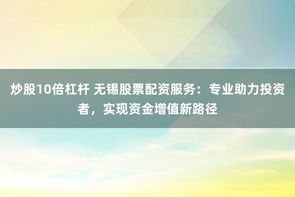 炒股10倍杠杆 无锡股票配资服务:专业助力投资者,实现资金增值新路径