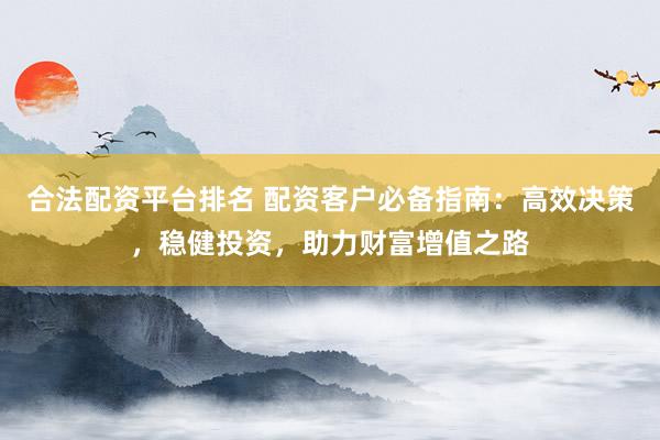 合法配资平台排名 配资客户必备指南:高效决策,稳健投资,助力财富增值之路