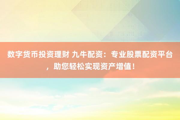 数字货币投资理财 九牛配资:专业股票配资平台,助您轻松实现资产增值!