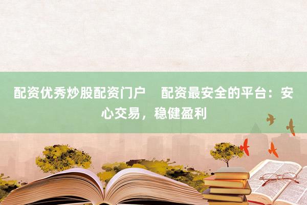 配资优秀炒股配资门户 配资最安全的平台:安心交易,稳健盈利