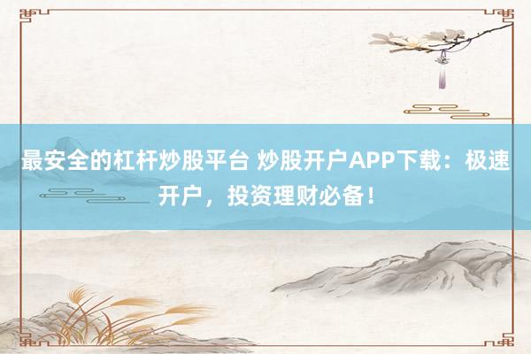 最安全的杠杆炒股平台 炒股开户APP下载：极速开户，投资理财必备！