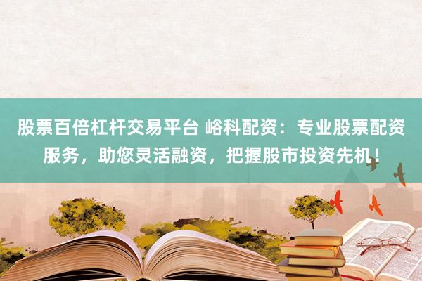股票百倍杠杆交易平台 峪科配资:专业股票配资服务,助您灵活融资,把握股市投资先机!