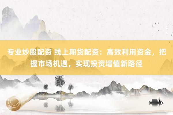 专业炒股配资 线上期货配资:高效利用资金,把握市场机遇,实现投资增值新路径