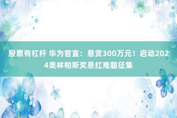 股票有杠杆 华为官宣：悬赏300万元！启动2024奥林帕斯奖悬红难题征集