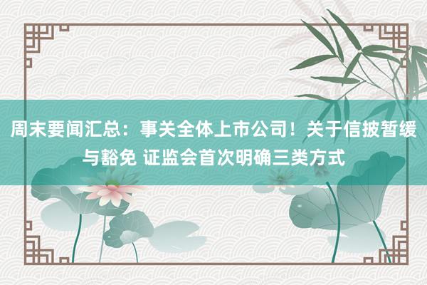 周末要闻汇总：事关全体上市公司！关于信披暂缓与豁免 证监会首次明确三类方式