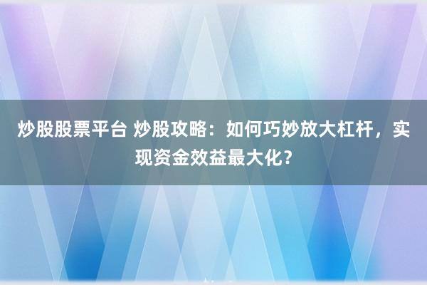 炒股股票平台 炒股攻略：如何巧妙放大杠杆，实现资金效益最大化？