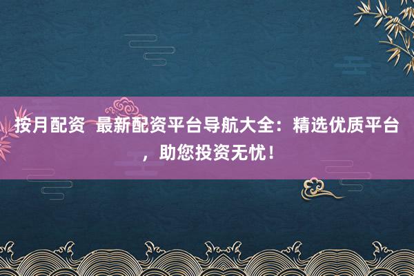 按月配资 最新配资平台导航大全:精选优质平台,助您投资无忧!