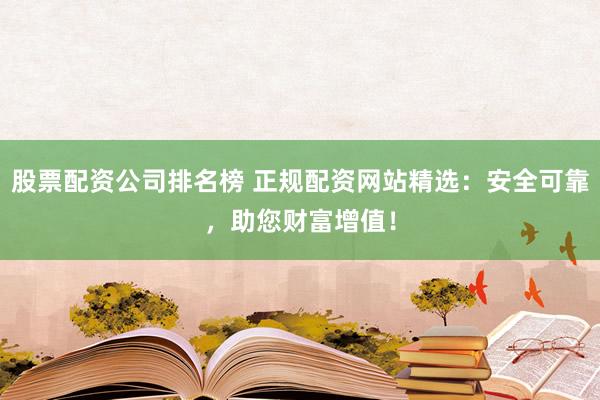 股票配资公司排名榜 正规配资网站精选：安全可靠，助您财富增值！