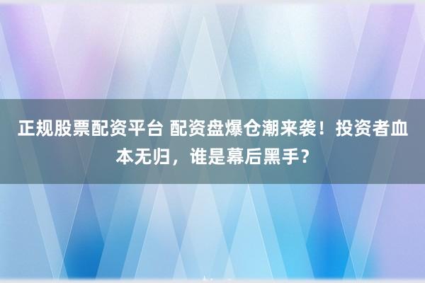 正规股票配资平台 配资盘爆仓潮来袭!投资者血本无归,谁是幕后黑手?