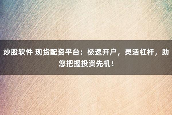 炒股软件 现货配资平台：极速开户，灵活杠杆，助您把握投资先机！