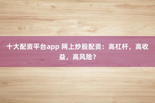 十大配资平台app 网上炒股配资:高杠杆,高收益,高风险?