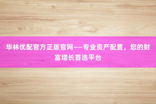 华林优配官方正版官网——专业资产配置，您的财富增长首选平台