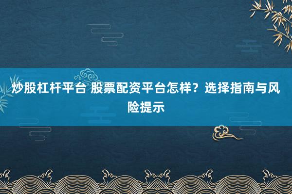 炒股杠杆平台 股票配资平台怎样？选择指南与风险提示