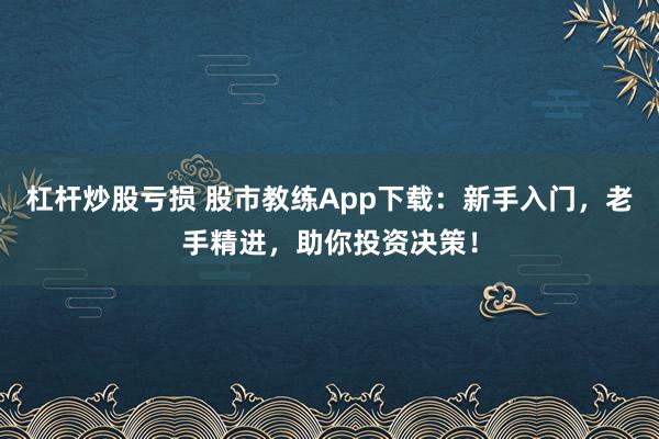 杠杆炒股亏损 股市教练App下载：新手入门，老手精进，助你投资决策！