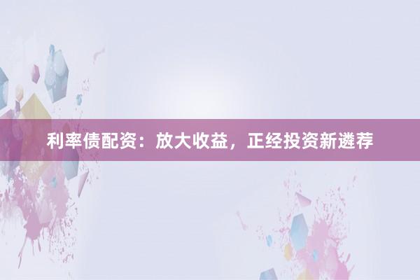 利率债配资:放大收益,正经投资新遴荐