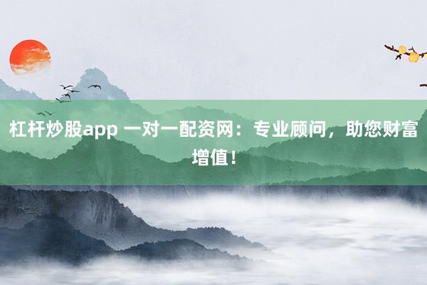 杠杆炒股app 一对一配资网：专业顾问，助您财富增值！