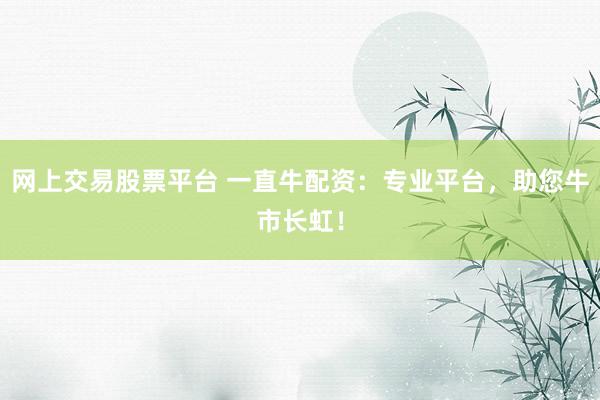 网上交易股票平台 一直牛配资：专业平台，助您牛市长虹！