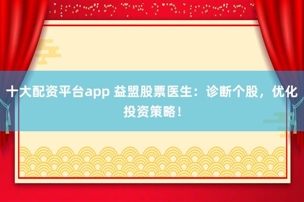 十大配资平台app 益盟股票医生：诊断个股，优化投资策略！