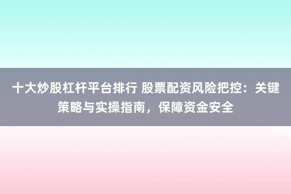 十大炒股杠杆平台排行 股票配资风险把控：关键策略与实操指南，保障资金安全