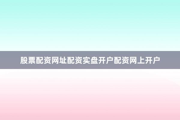 股票配资网址配资实盘开户配资网上开户