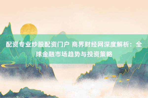 配资专业炒股配资门户 商界财经网深度解析:全球金融市场趋势与投资策略