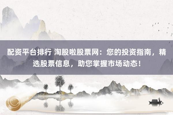 配资平台排行 淘股啦股票网：您的投资指南，精选股票信息，助您掌握市场动态！
