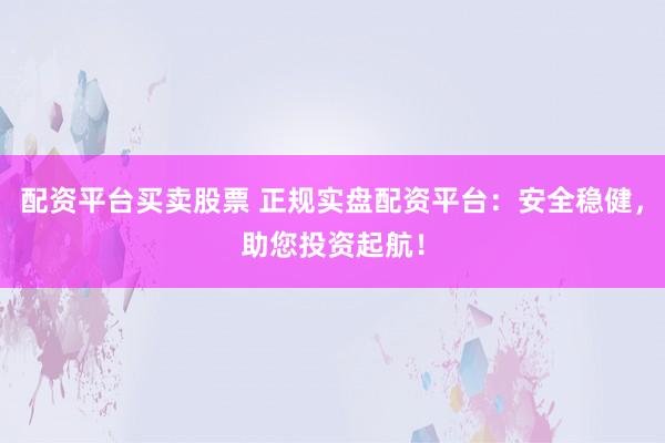 配资平台买卖股票 正规实盘配资平台:安全稳健,助您投资起航!