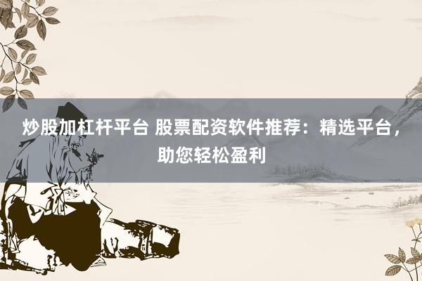 炒股加杠杆平台 股票配资软件推荐：精选平台，助您轻松盈利