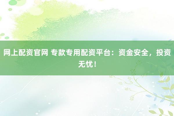 网上配资官网 专款专用配资平台：资金安全，投资无忧！