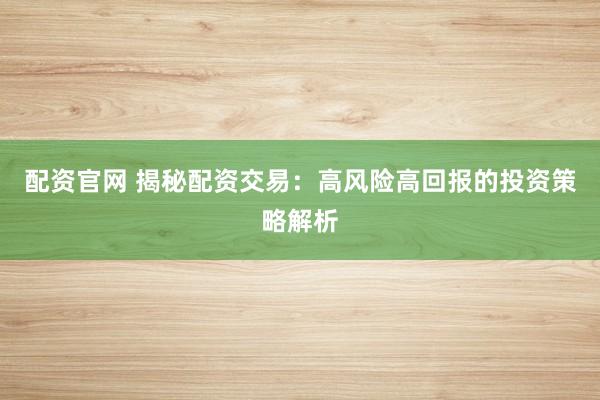 配资官网 揭秘配资交易:高风险高回报的投资策略解析