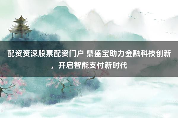 配资资深股票配资门户 鼎盛宝助力金融科技创新，开启智能支付新时代
