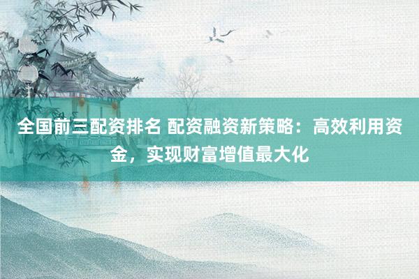 全国前三配资排名 配资融资新策略:高效利用资金,实现财富增值最大化