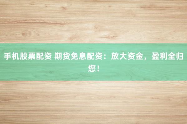 手机股票配资 期货免息配资：放大资金，盈利全归您！