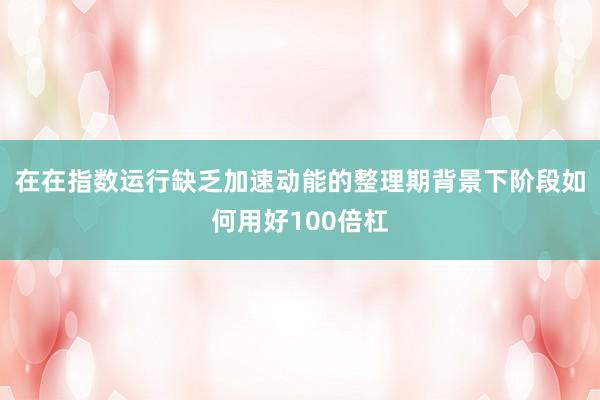在在指数运行缺乏加速动能的整理期背景下阶段如何用好100倍杠