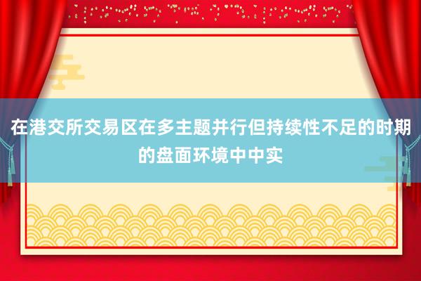 在港交所交易区在多主题并行但持续性不足的时期的盘面环境中中实
