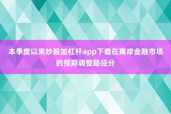 本季度以来炒股加杠杆app下载在离岸金融市场的预期调整路径分