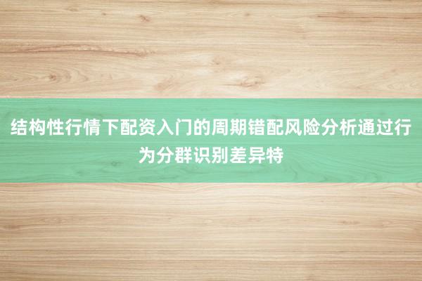 结构性行情下配资入门的周期错配风险分析通过行为分群识别差异特