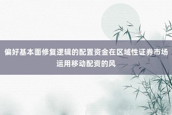 偏好基本面修复逻辑的配置资金在区域性证券市场运用移动配资的风