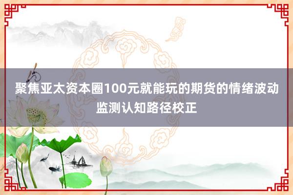 聚焦亚太资本圈100元就能玩的期货的情绪波动监测认知路径校正