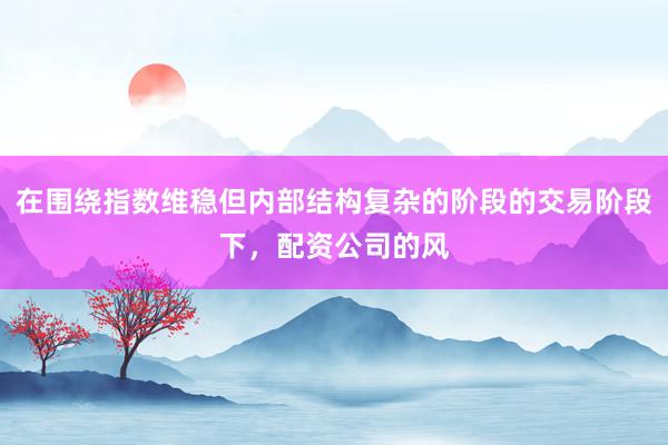 在围绕指数维稳但内部结构复杂的阶段的交易阶段下，配资公司的风