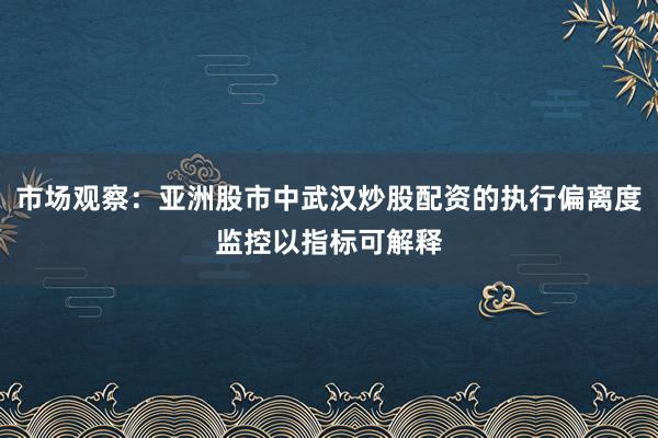 市场观察：亚洲股市中武汉炒股配资的执行偏离度监控以指标可解释