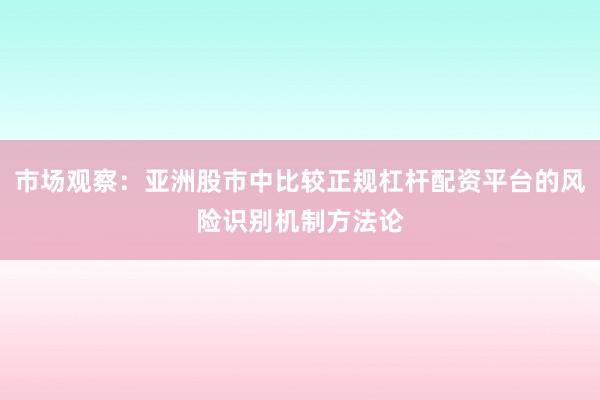 市场观察：亚洲股市中比较正规杠杆配资平台的风险识别机制方法论