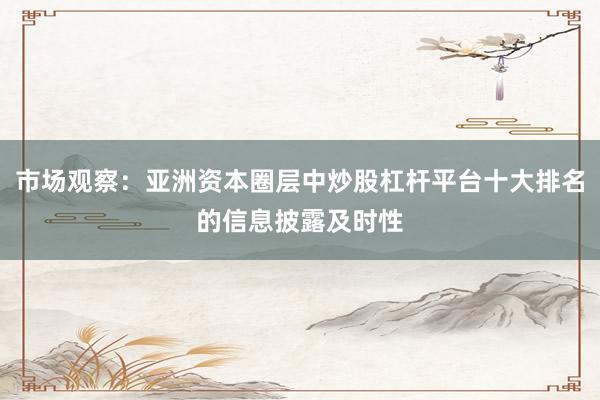 市场观察：亚洲资本圈层中炒股杠杆平台十大排名的信息披露及时性