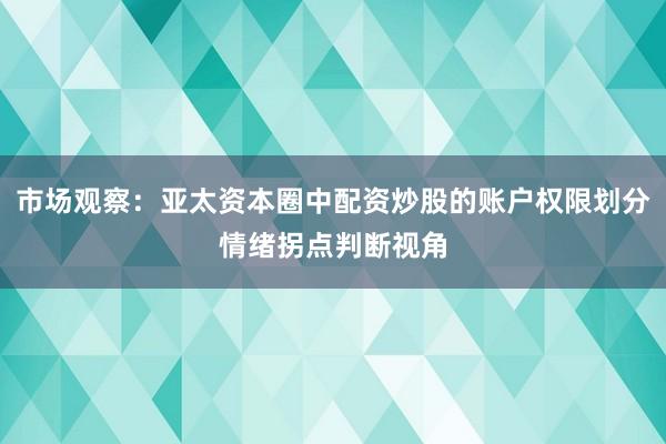 市场观察：亚太资本圈中配资炒股的账户权限划分情绪拐点判断视角