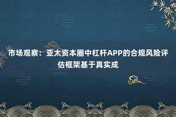 市场观察：亚太资本圈中杠杆APP的合规风险评估框架基于真实成
