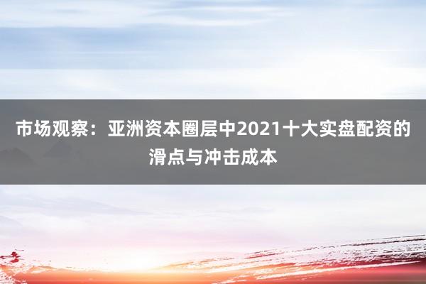 市场观察：亚洲资本圈层中2021十大实盘配资的滑点与冲击成本