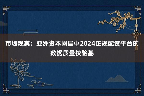 市场观察：亚洲资本圈层中2024正规配资平台的数据质量校验基