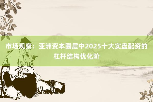 市场观察：亚洲资本圈层中2025十大实盘配资的杠杆结构优化阶