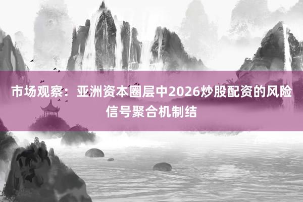 市场观察：亚洲资本圈层中2026炒股配资的风险信号聚合机制结